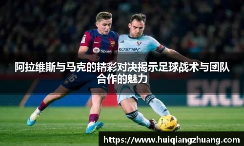 阿拉维斯与马克的精彩对决揭示足球战术与团队合作的魅力